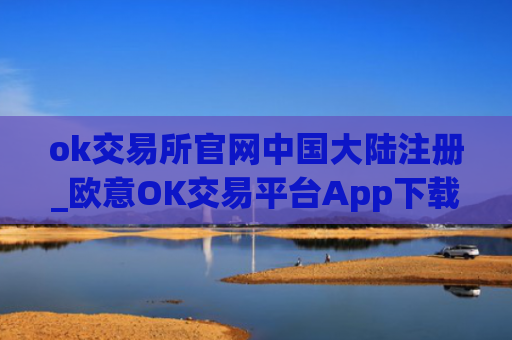 ok交易所官网中国大陆注册_欧意OK交易平台App下载教程