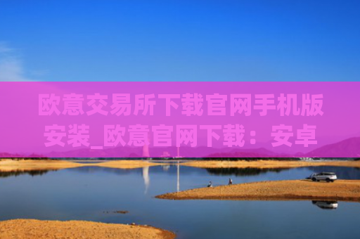 欧意交易所下载官网手机版安装_欧意官网下载:安卓iOS手机版