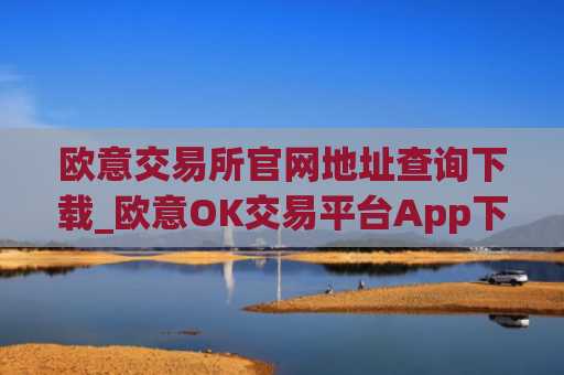 欧意交易所官网地址查询下载_欧意OK交易平台App下载教程