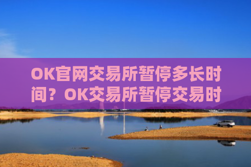 OK官网交易所暂停多长时间?OK交易所暂停交易时间