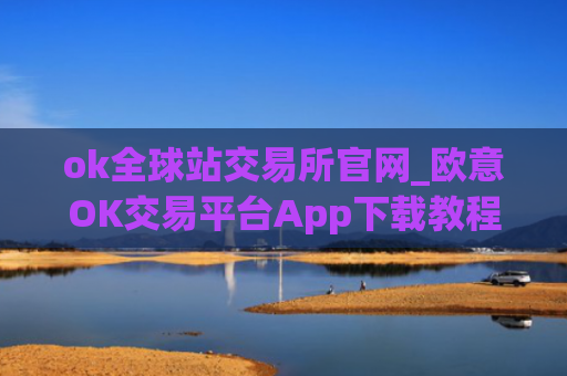 ok全球站交易所官网_欧意OK交易平台App下载教程