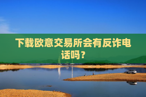 下载欧意交易所会有反诈电话吗?