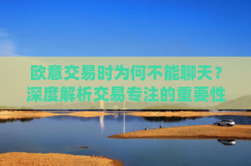 欧意交易时为何不能聊天?深度解析交易专注的重要性_
