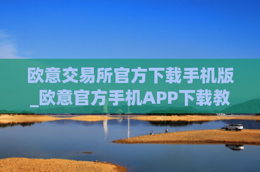 欧意交易所官方下载手机版_欧意官方手机APP下载教程