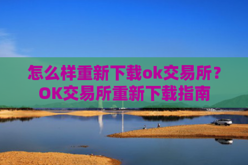 怎么样重新下载ok交易所？OK交易所重新下载指南