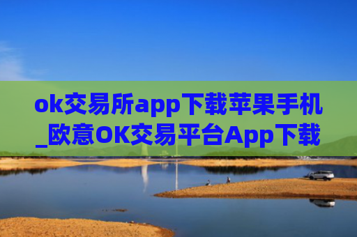ok交易所app下载苹果手机_欧意OK交易平台App下载教程