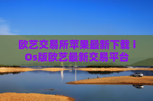 欧艺交易所苹果最新下载 iOs版欧艺最新交易平台