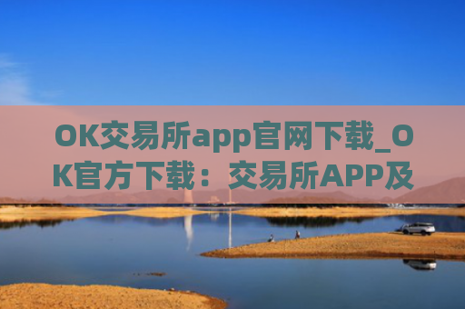 OK交易所app官网下载_OK官方下载:交易所APP及电脑端下载教程(最新)