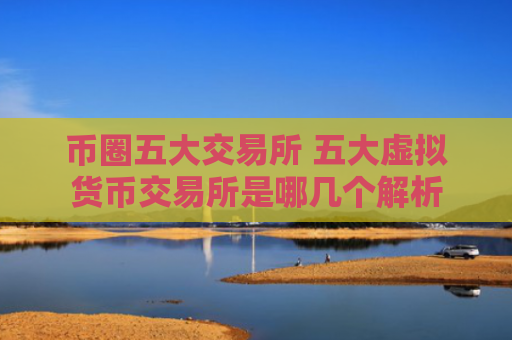 币圈五大交易所 五大虚拟货币交易所是哪几个解析