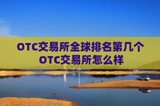 OTC交易所全球排名第几个 OTC交易所怎么样