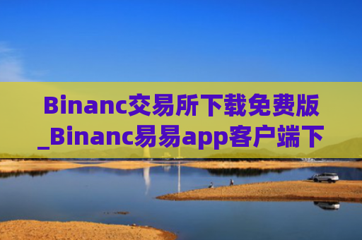 Binanc交易所下载免费版_Binanc易易app客户端下载官网