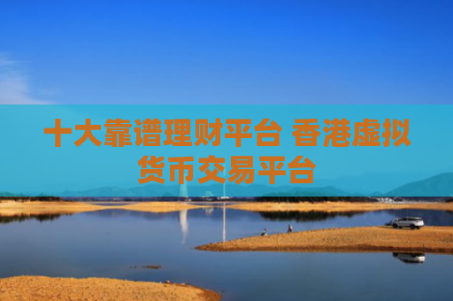 十大靠谱理财平台 香港虚拟货币交易平台