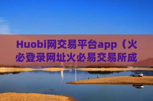 Huobi网交易平台app（火必登录网址火必易交易所成立多久了）