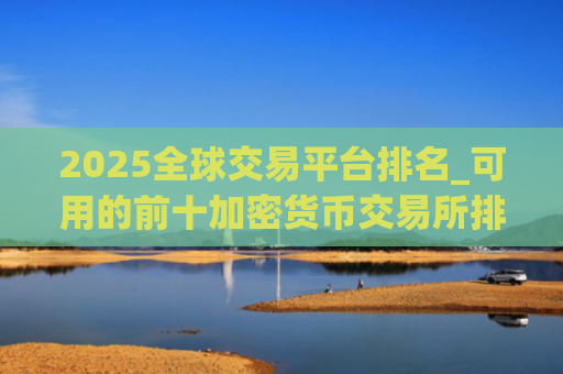 2025全球交易平台排名_可用的前十加密货币交易所排名盘点