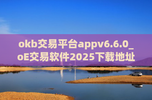 okb交易平台appv6.6.0_oE交易软件2025下载地址