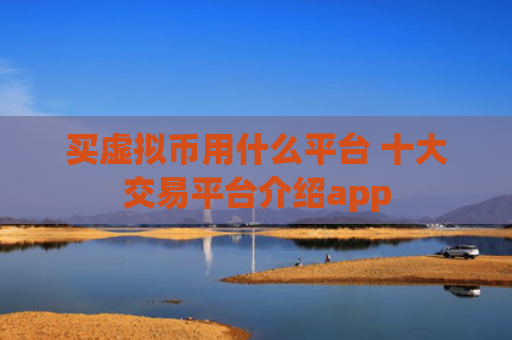 买虚拟币用什么平台 十大交易平台介绍app