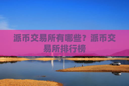 派币交易所有哪些？派币交易所排行榜
