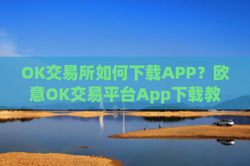 OK交易所如何下载APP?欧意OK交易平台App下载教程