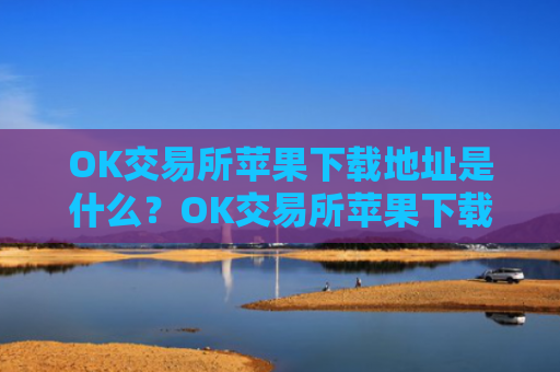 OK交易所苹果下载地址是什么?OK交易所苹果下载方式指南