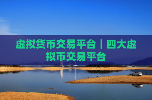 虚拟货币交易平台|四大虚拟币交易平台