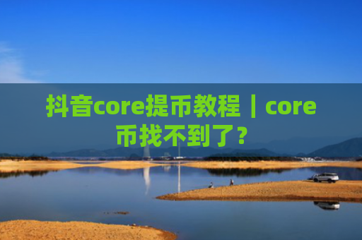 抖音core提币教程｜core币找不到了？
