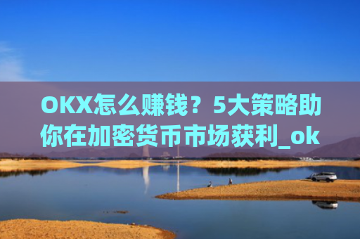 OKX怎么赚钱?5大策略助你在加密货币市场获利_ok赚真的可以赚钱吗