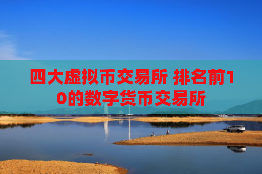 四大虚拟币交易所 排名前10的数字货币交易所