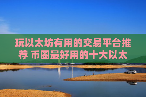 玩以太坊有用的交易平台推荐 币圈最好用的十大以太坊交易平台