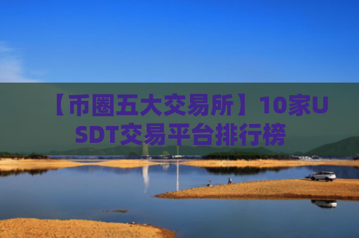 【币圈五大交易所】10家USDT交易平台排行榜