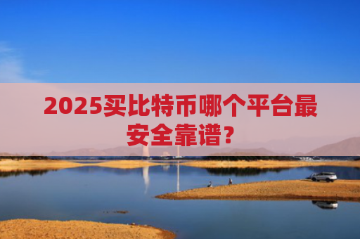 2025买比特币哪个平台最安全靠谱?