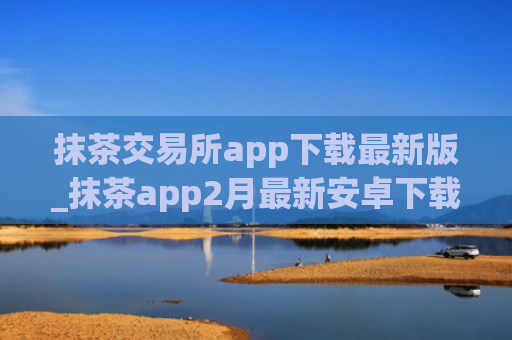 抹茶交易所app下载最新版_抹茶app2月最新安卓下载v5.1.98