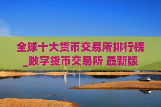 全球十大货币交易所排行榜_数字货币交易所 最新版