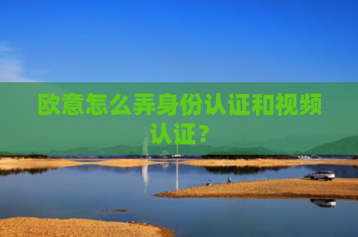 欧意怎么弄身份认证和视频认证?