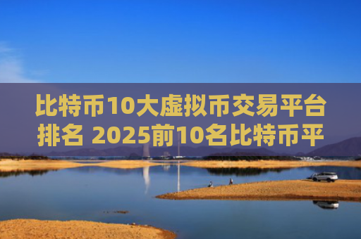 比特币10大虚拟币交易平台排名 2025前10名比特币平台