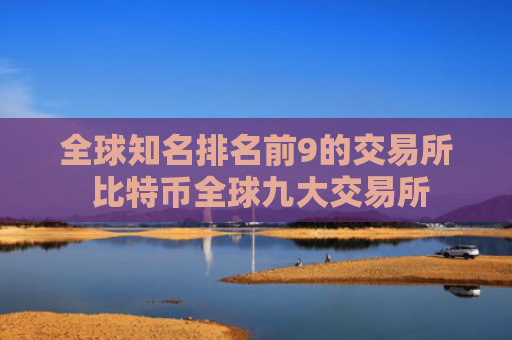 全球知名排名前9的交易所 比特币全球九大交易所