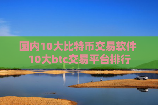 国内10大比特币交易软件 10大btc交易平台排行