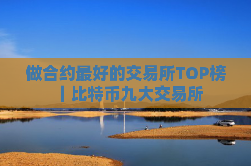 做合约最好的交易所TOP榜|比特币九大交易所
