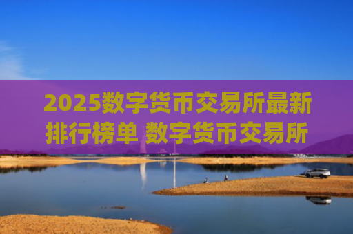 2025数字货币交易所最新排行榜单 数字货币交易所app下载推荐