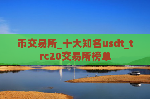 币交易所_十大知名usdt_trc20交易所榜单