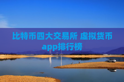比特币四大交易所 虚拟货币app排行榜