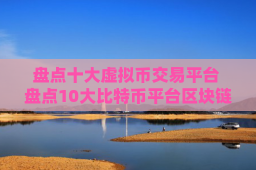 盘点十大虚拟币交易平台 盘点10大比特币平台区块链