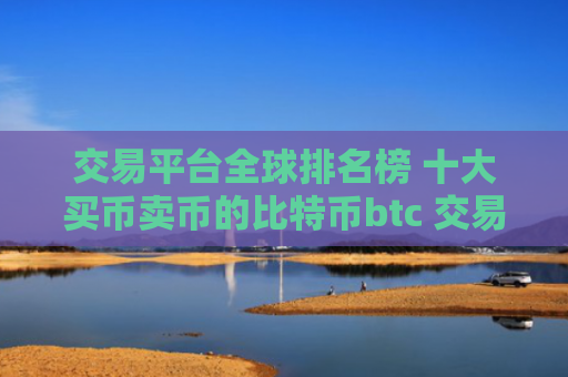 交易平台全球排名榜 十大买币卖币的比特币btc 交易平台