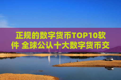 正规的数字货币TOP10软件 全球公认十大数字货币交易所