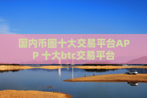 国内币圈十大交易平台APP 十大btc交易平台