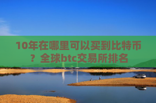 10年在哪里可以买到比特币?全球btc交易所排名