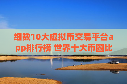 细数10大虚拟币交易平台app排行榜 世界十大币圈比特币平台