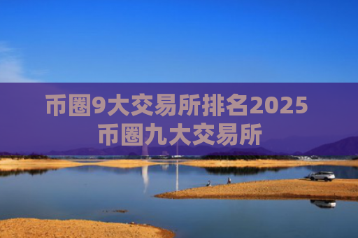 币圈9大交易所排名2025 币圈九大交易所