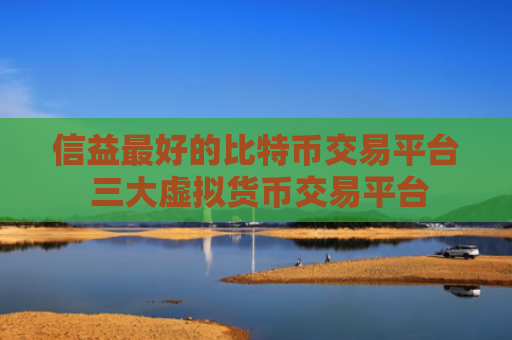信益最好的比特币交易平台 三大虚拟货币交易平台