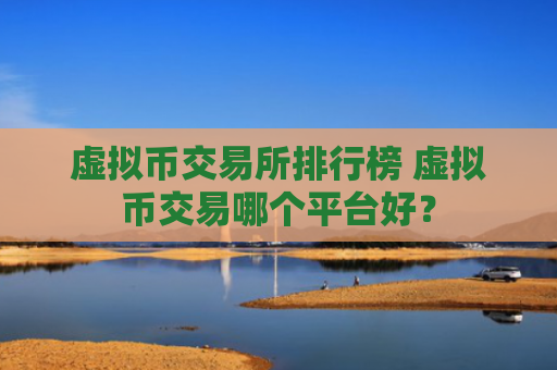 虚拟币交易所排行榜 虚拟币交易哪个平台好?