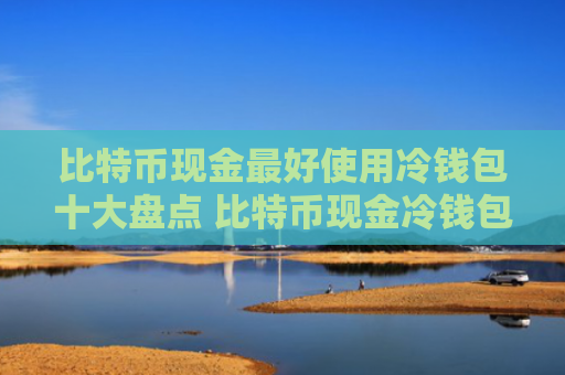 比特币现金最好使用冷钱包十大盘点 比特币现金冷钱包最安全排名第一